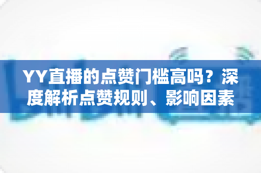 YY直播的点赞门槛高吗?深度解析点赞规则、影响因素与实用涨赞技巧 YY直播的点赞门槛高吗?深度解析点赞规则、影响因素与实用涨赞技巧