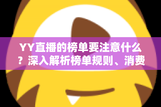 YY直播的榜单要注意什么？深入解析榜单规则、消费风险与理性参与指南