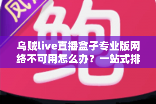 乌贼live直播盒子专业版网络不可用怎么办？一站式排查修复指南助您快速恢复观看体验