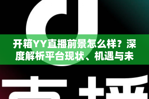 开箱YY直播前景怎么样？深度解析平台现状、机遇与未来发展趋势