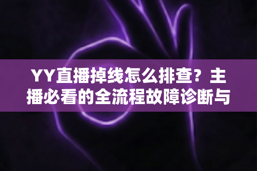 YY直播掉线怎么排查?主播必看的全流程故障诊断与解决指南 YY直播掉线怎么排查?主播必看的全流程故障诊断与解决指南