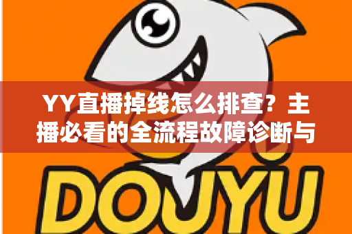 YY直播掉线怎么排查?主播必看的全流程故障诊断与解决指南 YY直播掉线怎么排查?主播必看的全流程故障诊断与解决指南