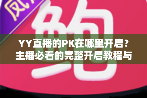 YY直播的PK在哪里开启？主播必看的完整开启教程与实用技巧全解析