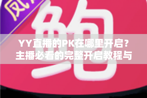 YY直播的PK在哪里开启？主播必看的完整开启教程与实用技巧全解析
