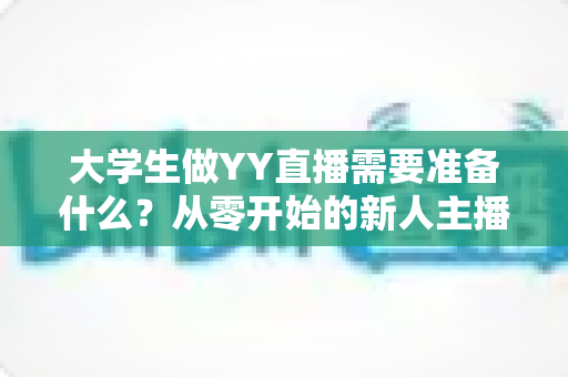 大学生做YY直播需要准备什么?从零开始的新人主播全方位准备指南 大学生做YY直播需要准备什么?从零开始的新人主播全方位准备指南