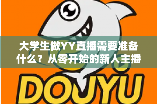大学生做YY直播需要准备什么?从零开始的新人主播全方位准备指南 大学生做YY直播需要准备什么?从零开始的新人主播全方位准备指南