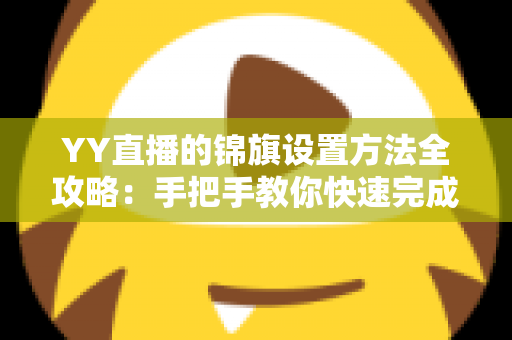 YY直播的锦旗设置方法全攻略:手把手教你快速完成锦旗佩戴与展示设置 YY直播的锦旗设置方法全攻略:手把手教你快速完成锦旗佩戴与展示设置