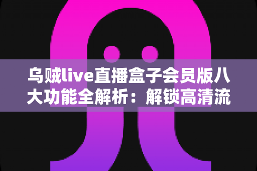 乌贼live直播盒子会员版八大功能全解析:解锁高清流畅直播新体验 乌贼live直播盒子会员版八大功能全解析:解锁高清流畅直播新体验
