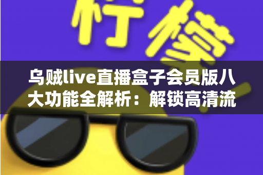 乌贼live直播盒子会员版八大功能全解析：解锁高清流畅直播新体验