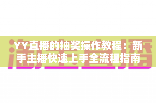 YY直播的抽奖操作教程:新手主播快速上手全流程指南与实用技巧 YY直播的抽奖操作教程:新手主播快速上手全流程指南与实用技巧