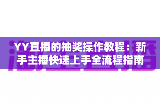 YY直播的抽奖操作教程:新手主播快速上手全流程指南与实用技巧 YY直播的抽奖操作教程:新手主播快速上手全流程指南与实用技巧