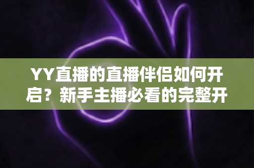 YY直播的直播伴侣如何开启?新手主播必看的完整开播指南 YY直播的直播伴侣如何开启?新手主播必看的完整开播指南