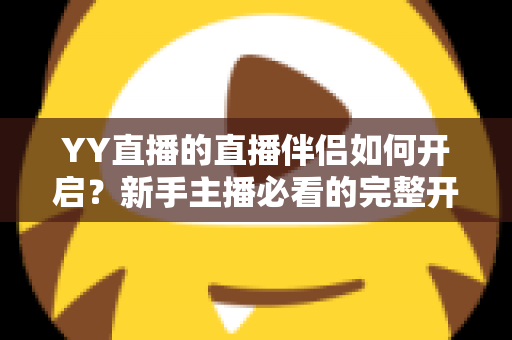 YY直播的直播伴侣如何开启?新手主播必看的完整开播指南 YY直播的直播伴侣如何开启?新手主播必看的完整开播指南