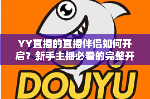 YY直播的直播伴侣如何开启?新手主播必看的完整开播指南 YY直播的直播伴侣如何开启?新手主播必看的完整开播指南