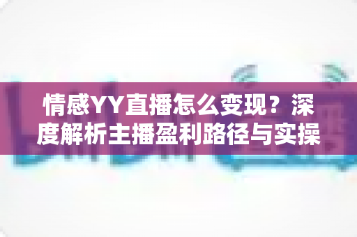 情感YY直播怎么变现?深度解析主播盈利路径与实操策略 情感YY直播怎么变现?深度解析主播盈利路径与实操策略