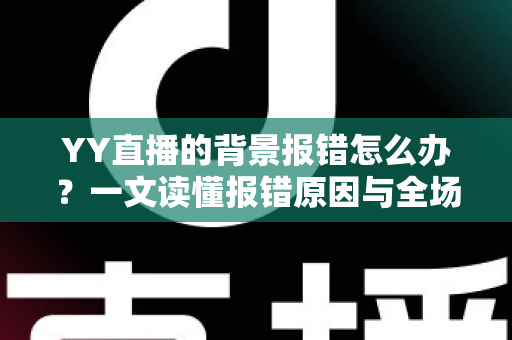 YY直播的背景报错怎么办?一文读懂报错原因与全场景解决指南 YY直播的背景报错怎么办?一文读懂报错原因与全场景解决指南