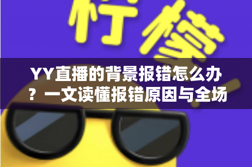 YY直播的背景报错怎么办?一文读懂报错原因与全场景解决指南 YY直播的背景报错怎么办?一文读懂报错原因与全场景解决指南