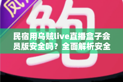 民宿用乌贼live直播盒子会员版安全吗？全面解析安全风险与正确使用指南
