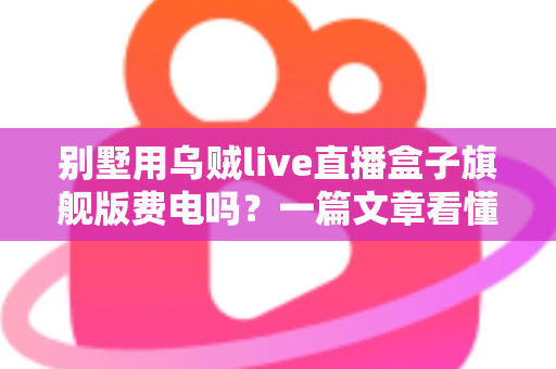 别墅用乌贼live直播盒子旗舰版费电吗?一篇文章看懂真实功耗与省电妙招 别墅用乌贼live直播盒子旗舰版费电吗?一篇文章看懂真实功耗与省电妙招