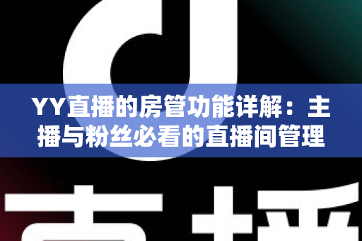 YY直播的房管功能详解:主播与粉丝必看的直播间管理权限与设置全攻略 YY直播的房管功能详解:主播与粉丝必看的直播间管理权限与设置全攻略