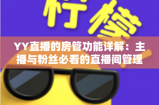 YY直播的房管功能详解:主播与粉丝必看的直播间管理权限与设置全攻略 YY直播的房管功能详解:主播与粉丝必看的直播间管理权限与设置全攻略