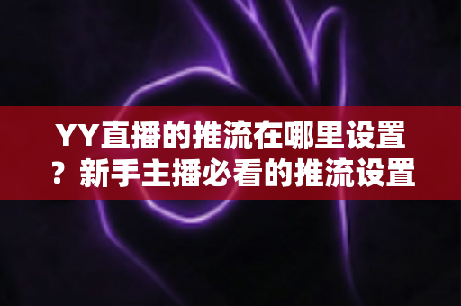 YY直播的推流在哪里设置?新手主播必看的推流设置全流程详解 YY直播的推流在哪里设置?新手主播必看的推流设置全流程详解