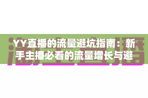YY直播的流量避坑指南:新手主播必看的流量增长与避坑实战手册 YY直播的流量避坑指南:新手主播必看的流量增长与避坑实战手册