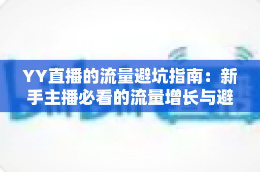 YY直播的流量避坑指南:新手主播必看的流量增长与避坑实战手册 YY直播的流量避坑指南:新手主播必看的流量增长与避坑实战手册