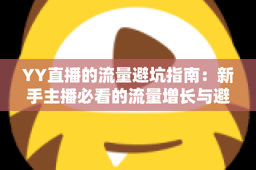 YY直播的流量避坑指南:新手主播必看的流量增长与避坑实战手册 YY直播的流量避坑指南:新手主播必看的流量增长与避坑实战手册