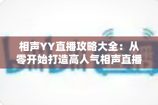 相声YY直播攻略大全:从零开始打造高人气相声直播间的完整指南 相声YY直播攻略大全:从零开始打造高人气相声直播间的完整指南