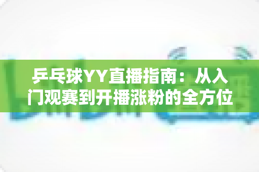 乒乓球YY直播指南:从入门观赛到开播涨粉的全方位实战宝典 乒乓球YY直播指南:从入门观赛到开播涨粉的全方位实战宝典