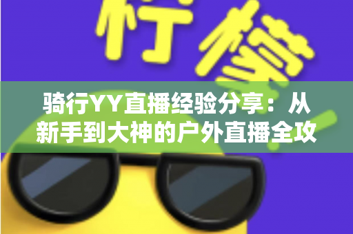 骑行YY直播经验分享:从新手到大神的户外直播全攻略 骑行YY直播经验分享:从新手到大神的户外直播全攻略