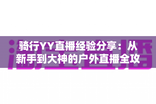骑行YY直播经验分享:从新手到大神的户外直播全攻略 骑行YY直播经验分享:从新手到大神的户外直播全攻略