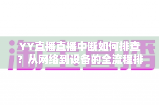 YY直播直播中断如何排查?从网络到设备的全流程排查指南与实用解决方案 YY直播直播中断如何排查?从网络到设备的全流程排查指南与实用解决方案