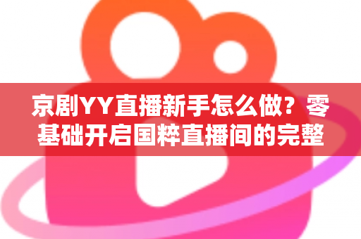 京剧YY直播新手怎么做?零基础开启国粹直播间的完整实战指南 京剧YY直播新手怎么做?零基础开启国粹直播间的完整实战指南