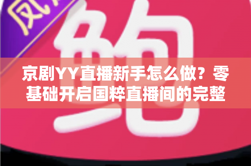 京剧YY直播新手怎么做?零基础开启国粹直播间的完整实战指南 京剧YY直播新手怎么做?零基础开启国粹直播间的完整实战指南