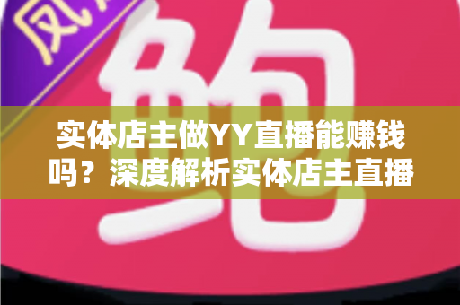 实体店主做YY直播能赚钱吗?深度解析实体店主直播变现的机遇、方法与实战指南 实体店主做YY直播能赚钱吗?深度解析实体店主直播变现的机遇、方法与实战指南