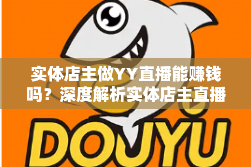 实体店主做YY直播能赚钱吗?深度解析实体店主直播变现的机遇、方法与实战指南 实体店主做YY直播能赚钱吗?深度解析实体店主直播变现的机遇、方法与实战指南
