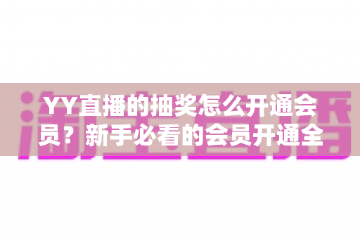 YY直播的抽奖怎么开通会员？新手必看的会员开通全流程与抽奖参与指南