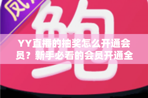 YY直播的抽奖怎么开通会员？新手必看的会员开通全流程与抽奖参与指南