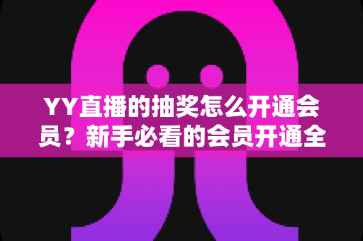YY直播的抽奖怎么开通会员？新手必看的会员开通全流程与抽奖参与指南