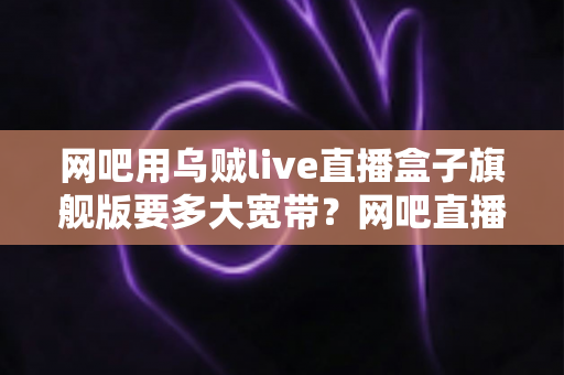网吧用乌贼live直播盒子旗舰版要多大宽带？网吧直播带宽配置全攻略
