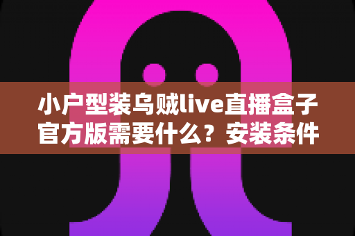 小户型装乌贼live直播盒子官方版需要什么?安装条件、准备清单与避坑指南全解析 小户型装乌贼live直播盒子官方版需要什么?安装条件、准备清单与避坑指南全解析