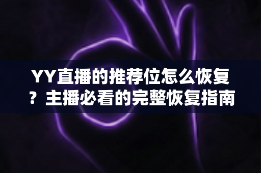 YY直播的推荐位怎么恢复?主播必看的完整恢复指南与实战技巧 YY直播的推荐位怎么恢复?主播必看的完整恢复指南与实战技巧
