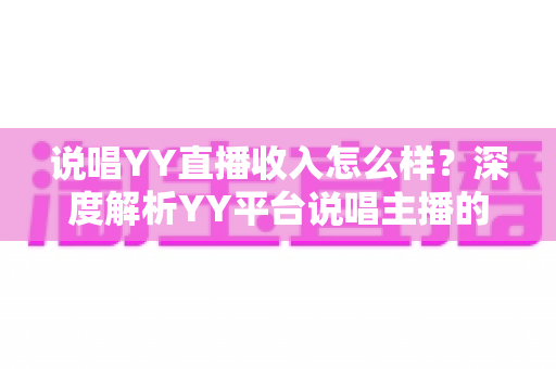 说唱YY直播收入怎么样？深度解析YY平台说唱主播的真实收入构成与赚钱技巧