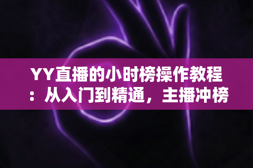YY直播的小时榜操作教程:从入门到精通,主播冲榜必备全攻略 YY直播的小时榜操作教程:从入门到精通,主播冲榜必备全攻略