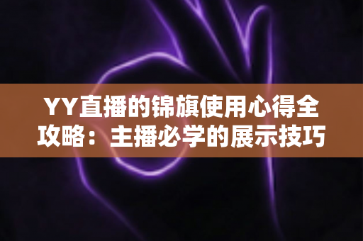 YY直播的锦旗使用心得全攻略：主播必学的展示技巧、保养方法与互动礼仪