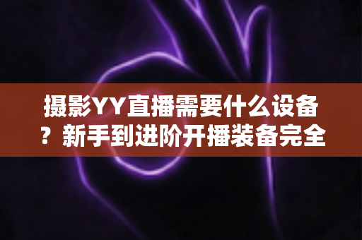 摄影YY直播需要什么设备?新手到进阶开播装备完全指南(附清单与选购建议) 摄影YY直播需要什么设备?新手到进阶开播装备完全指南(附清单与选购建议)