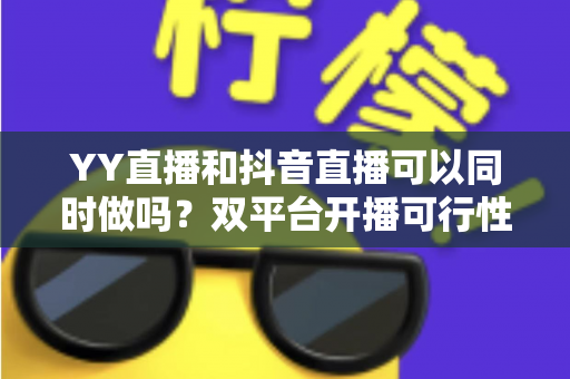 YY直播和抖音直播可以同时做吗?双平台开播可行性全解析与实战运营指南 YY直播和抖音直播可以同时做吗?双平台开播可行性全解析与实战运营指南