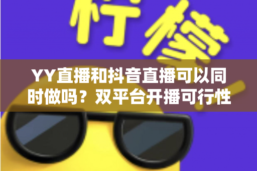 YY直播和抖音直播可以同时做吗?双平台开播可行性全解析与实战运营指南 YY直播和抖音直播可以同时做吗?双平台开播可行性全解析与实战运营指南
